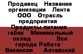 Продавец › Название организации ­ Лента, ООО › Отрасль предприятия ­ Продукты питания, табак › Минимальный оклад ­ 26 000 - Все города Работа » Вакансии   . Алтайский край,Алейск г.